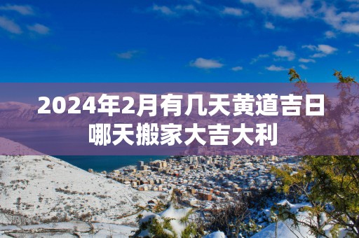 2025年2月有几天黄道吉日 哪天搬家大吉大利