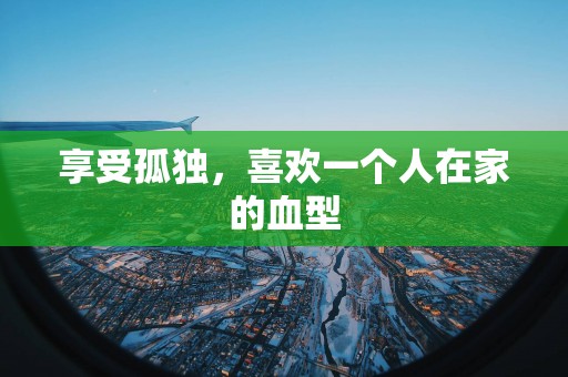 享受孤独，喜欢一个人在家的血型