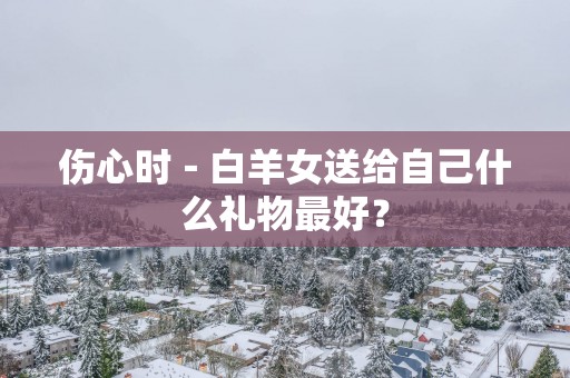 伤心时－白羊女送给自己什么礼物最好？
