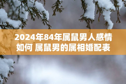 2025年84年属鼠男人感情如何 属鼠男的属相婚配表
