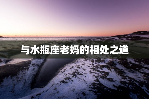 与水瓶座老妈的相处之道
