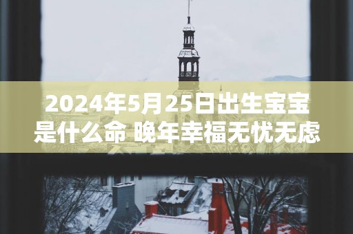 2025年5月25日出生宝宝是什么命 晚年幸福无忧无虑
