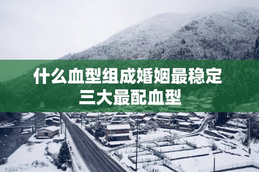 什么血型组成婚姻最稳定 三大最配血型
