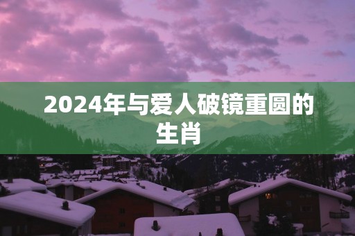 2025年与爱人破镜重圆的生肖