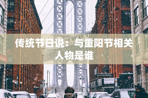 传统节日说：与重阳节相关人物是谁