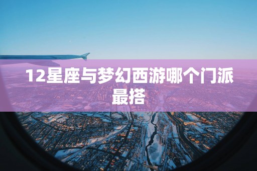 12星座与梦幻西游哪个门派最搭