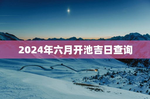 2025年六月开池吉日查询