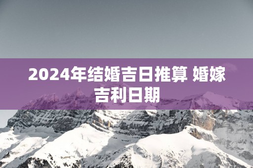 2025年结婚吉日推算 婚嫁吉利日期