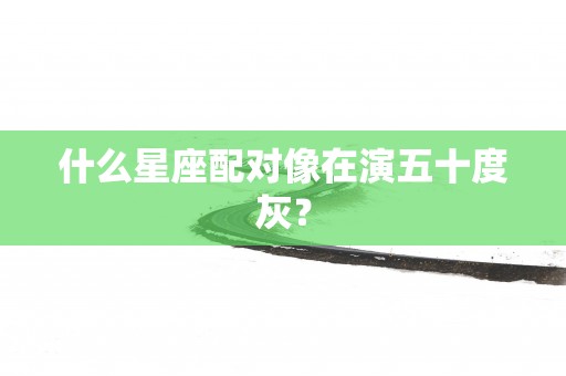 什么星座配对像在演五十度灰？
