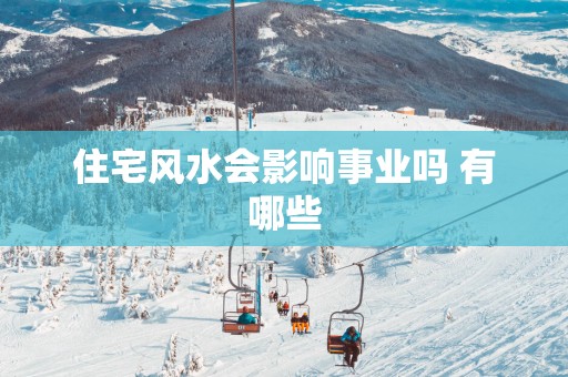 住宅风水会影响事业吗 有哪些