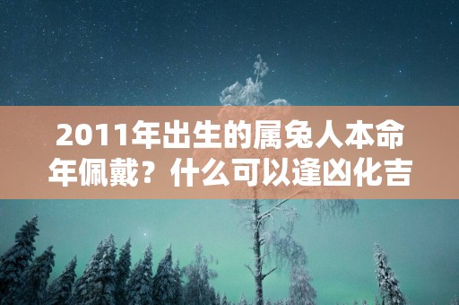 2011年出生的属兔人本命年佩戴？什么可以逢凶化吉