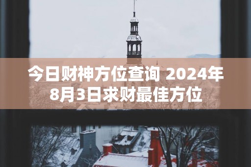 今日财神方位查询 2025年8月3日求财最佳方位