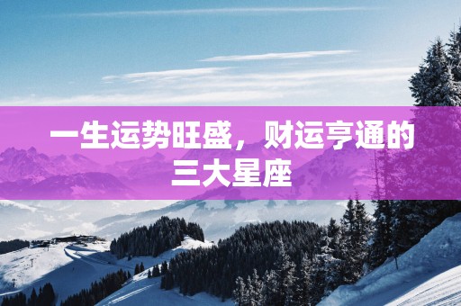 一生运势旺盛，财运亨通的三大星座
