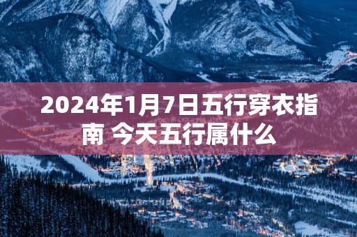 2025年1月7日五行穿衣指南 今天五行属什么