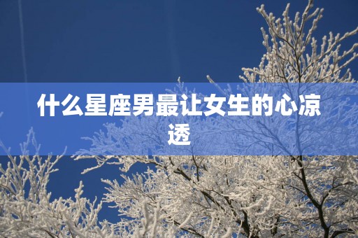 什么星座男最让女生的心凉透