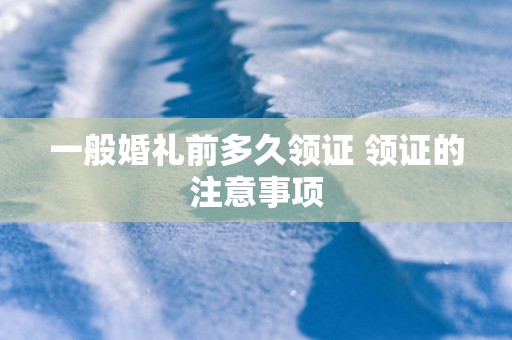 一般婚礼前多久领证 领证的注意事项