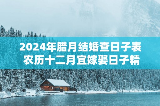 2025年腊月结婚查日子表 农历十二月宜嫁娶日子精选