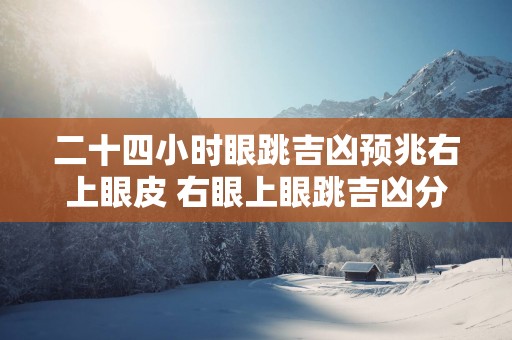 二十四小时眼跳吉凶预兆右上眼皮 右眼上眼跳吉凶分析