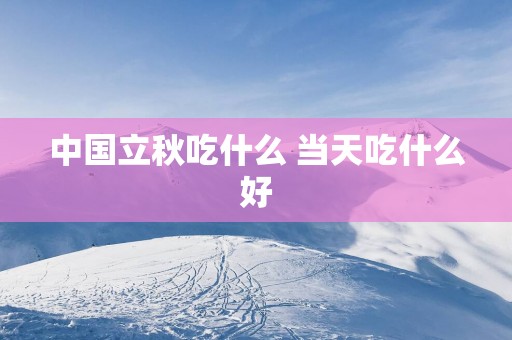 中国立秋吃什么 当天吃什么好