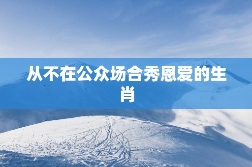 从不在公众场合秀恩爱的生肖
