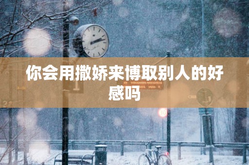 你会用撒娇来博取别人的好感吗