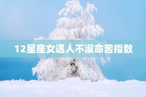 12星座女遇人不淑命苦指数