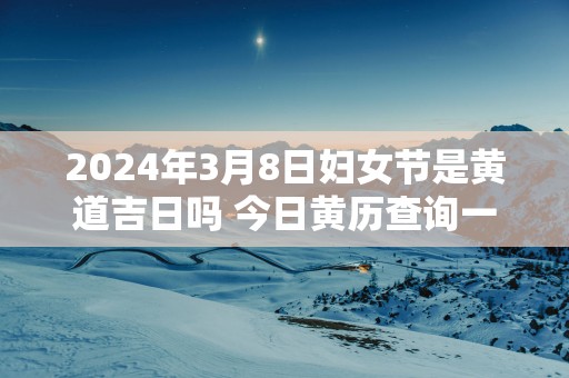 2025年3月8日妇女节是黄道吉日吗 今日黄历查询一览