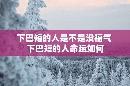 下巴短的人是不是没福气 下巴短的人命运如何