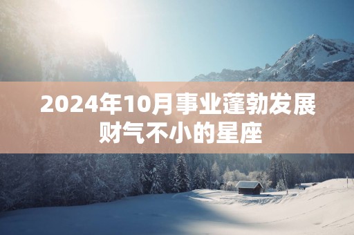 2025年10月事业蓬勃发展 财气不小的星座