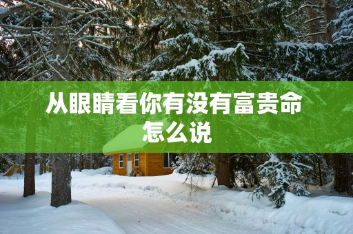 从眼睛看你有没有富贵命 怎么说