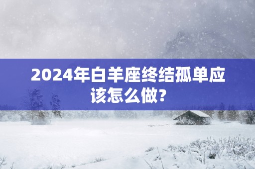 2025年白羊座终结孤单应该怎么做？