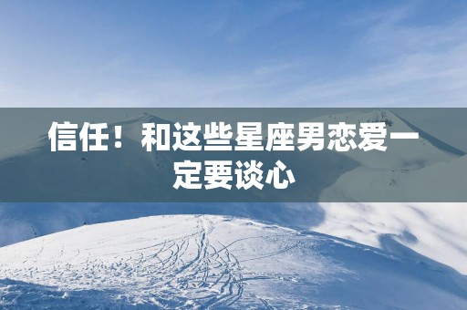 信任！和这些星座男恋爱一定要谈心