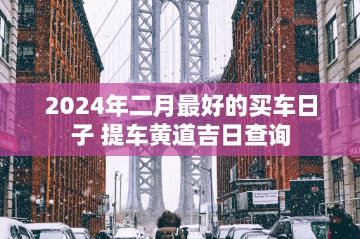 2025年二月最好的买车日子 提车黄道吉日查询