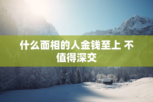 什么面相的人金钱至上 不值得深交