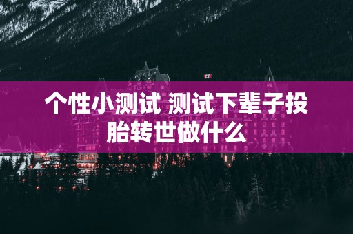 个性小测试 测试下辈子投胎转世做什么