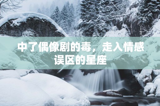 中了偶像剧的毒，走入情感误区的星座