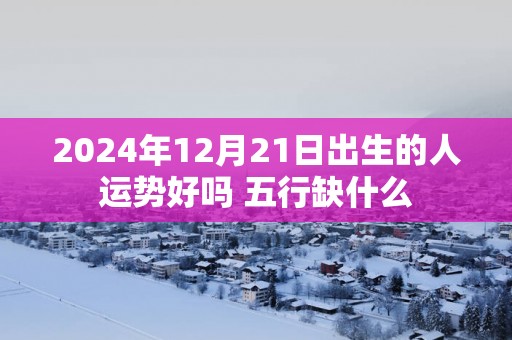2025年12月21日出生的人运势好吗 五行缺什么