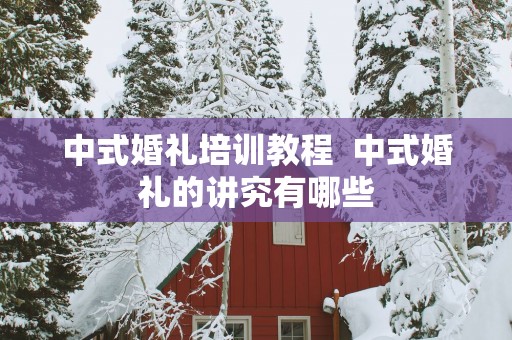 中式婚礼培训教程  中式婚礼的讲究有哪些