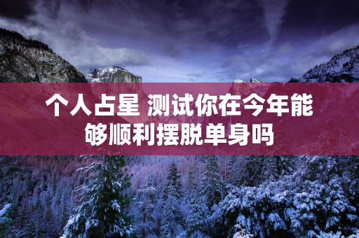 个人占星 测试你在今年能够顺利摆脱单身吗