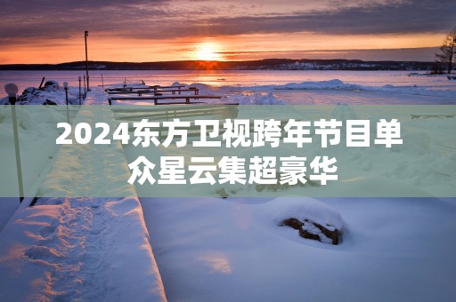 2025东方卫视跨年节目单 众星云集超豪华