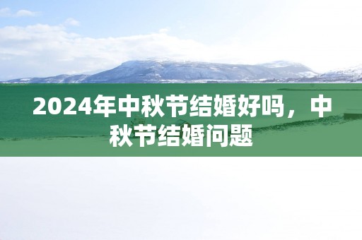2025年中秋节结婚好吗，中秋节结婚问题