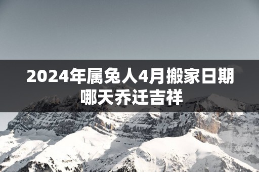2025年属兔人4月搬家日期 哪天乔迁吉祥