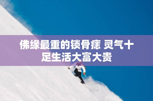 佛缘最重的锁骨痣 灵气十足生活大富大贵