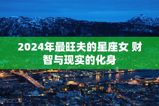 2025年最旺夫的星座女 财智与现实的化身