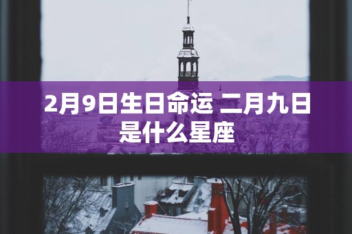 2月9日生日命运 二月九日是什么星座