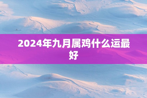 2025年九月属鸡什么运最好