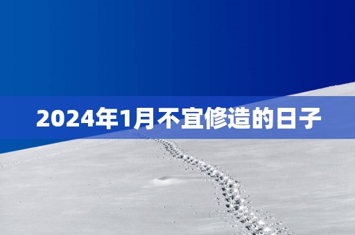 2025年1月不宜修造的日子