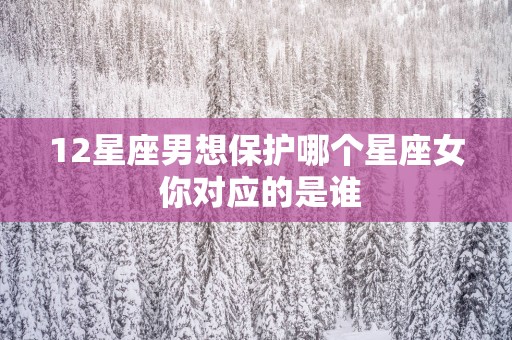 12星座男想保护哪个星座女 你对应的是谁