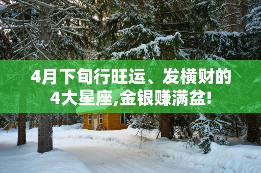 4月下旬行旺运、发横财的4大星座,金银赚满盆!