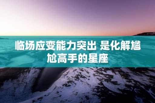 临场应变能力突出 是化解尴尬高手的星座